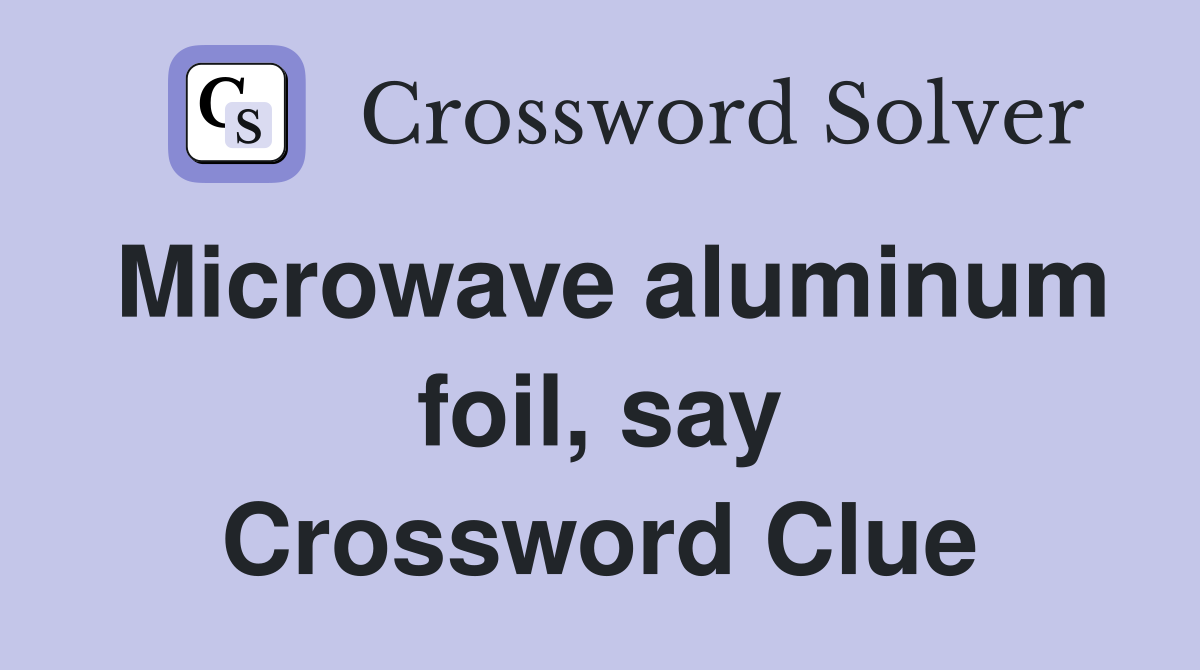 Microwave aluminum foil, say Crossword Clue