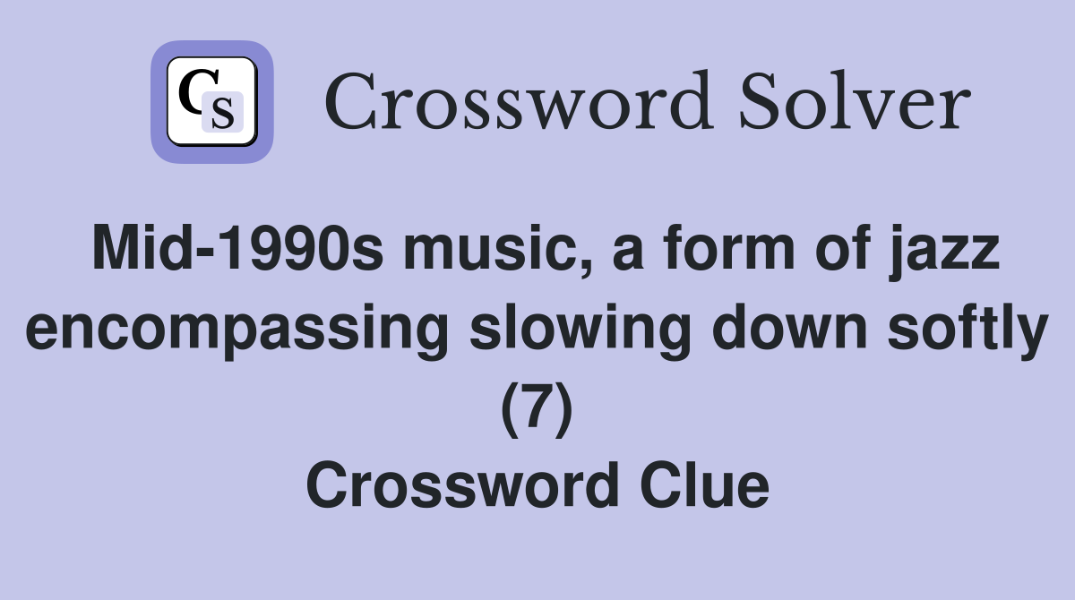 Mid-1990s music, a form of jazz encompassing slowing down softly (7) Crossword Clue