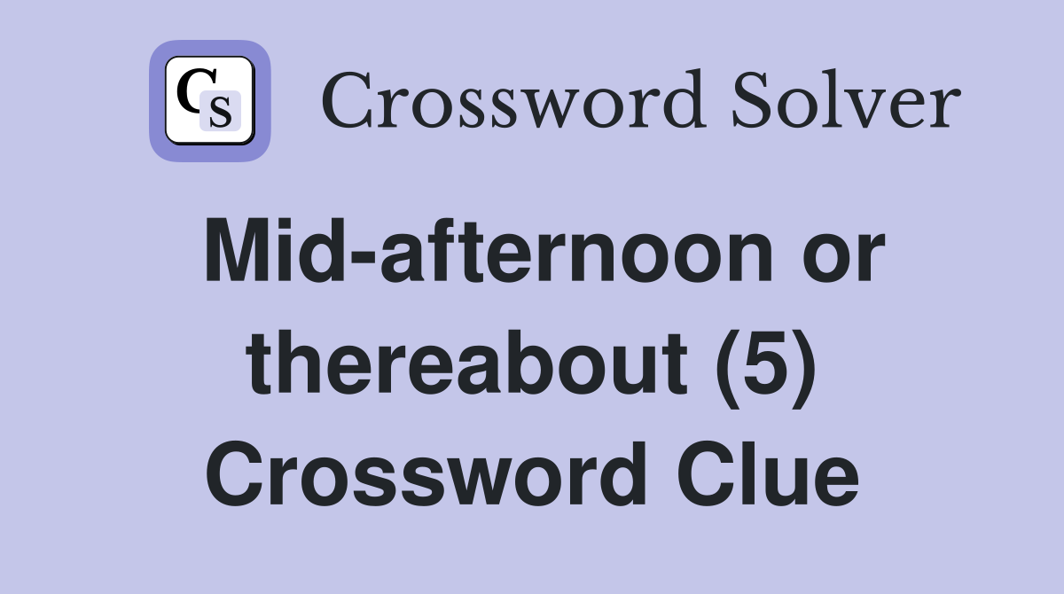 Mid-afternoon or thereabout (5) Crossword Clue