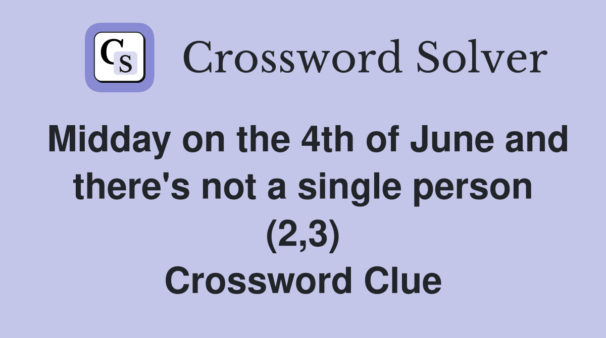 Midday on the 4th of June and there's not a single person (2,3) Crossword Clue