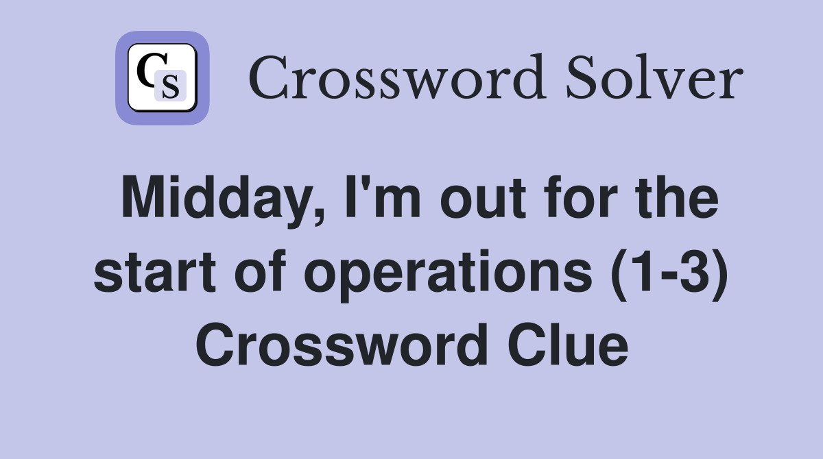 Midday, I'm out for the start of operations (1-3) Crossword Clue