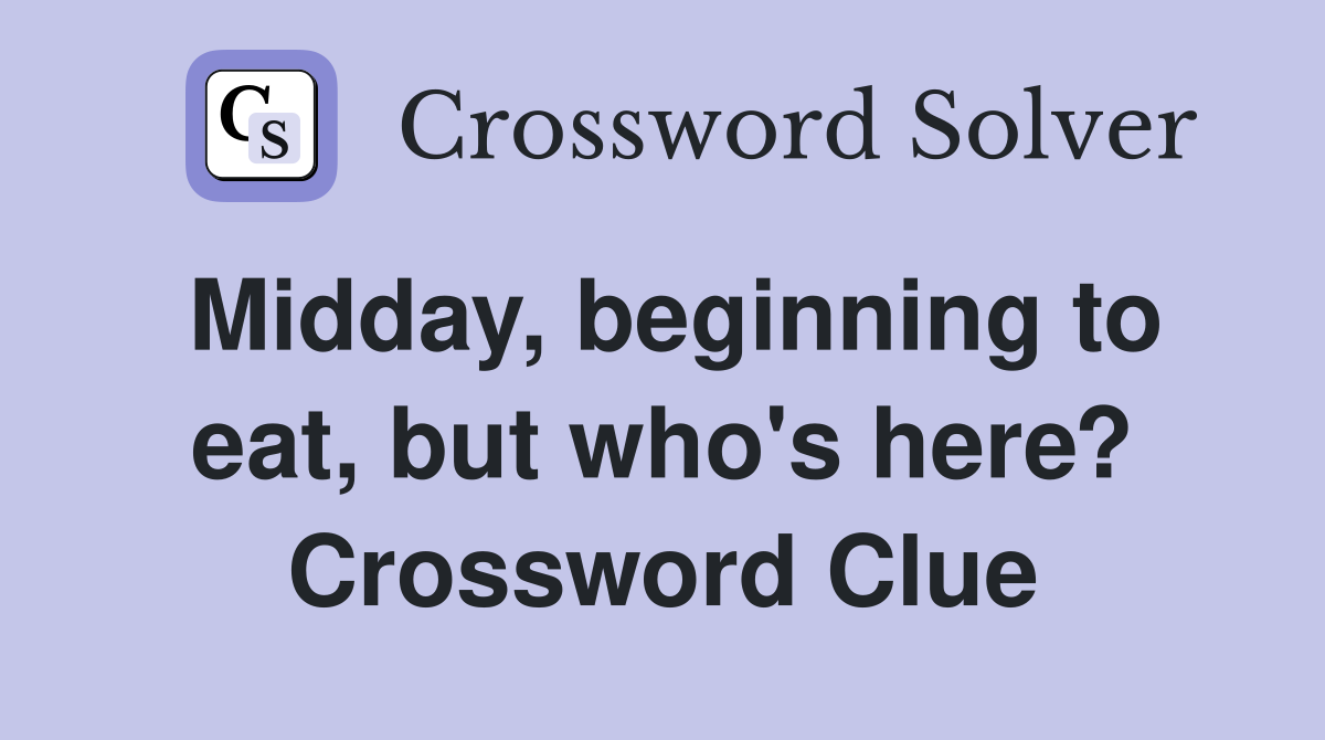 Midday, beginning to eat, but who's here? Crossword Clue