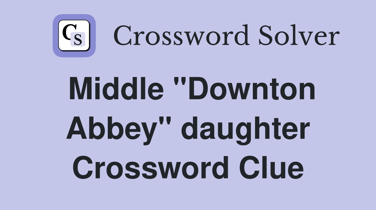 Middle "Downton Abbey" daughter Crossword Clue