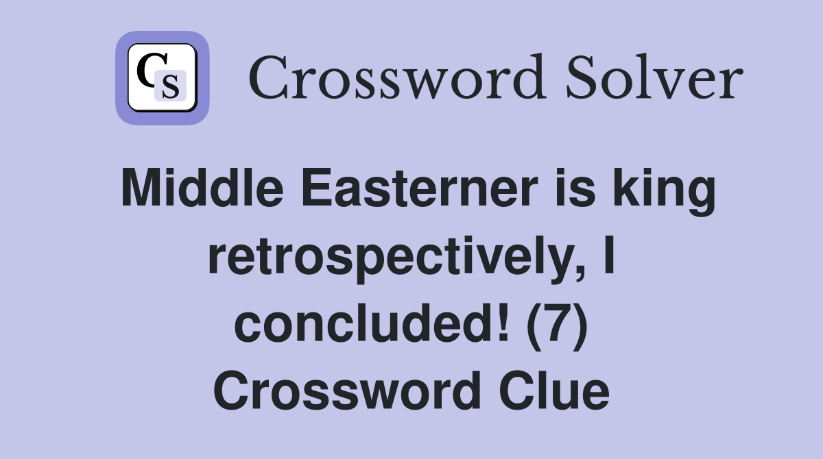 Middle Easterner is king retrospectively, I concluded! (7) Crossword Clue