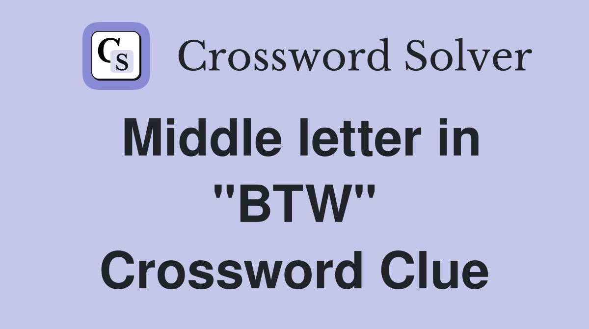 Middle letter in "BTW" Crossword Clue