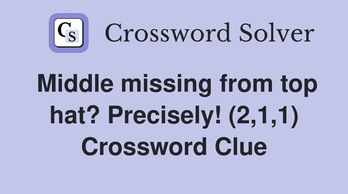 Middle missing from top hat? Precisely! (2,1,1) Crossword Clue