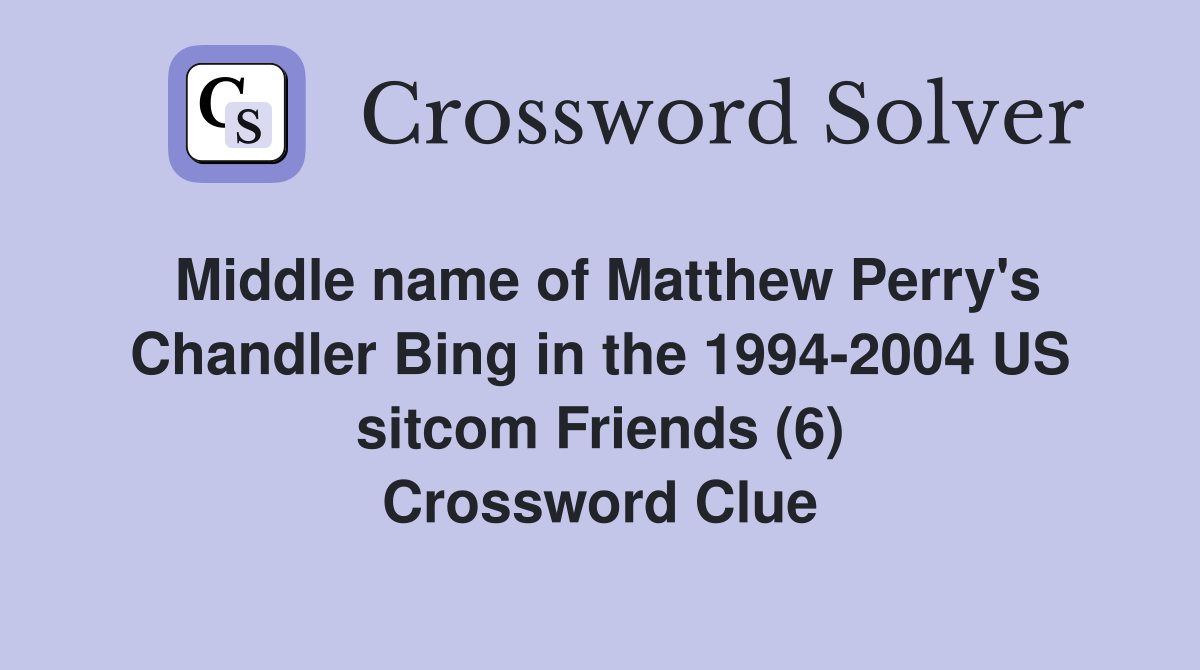 Middle name of Matthew Perry's Chandler Bing in the 1994-2004 US sitcom Friends (6) Crossword Clue