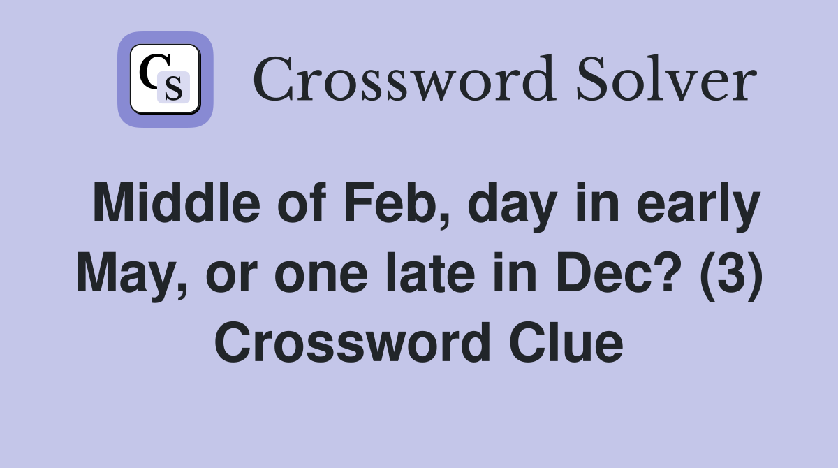 Middle of Feb, day in early May, or one late in Dec? (3) Crossword Clue
