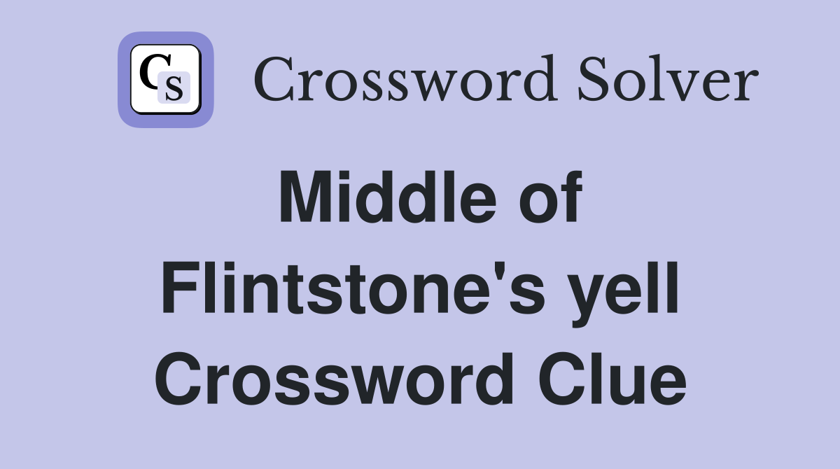 Middle of Flintstone's yell Crossword Clue