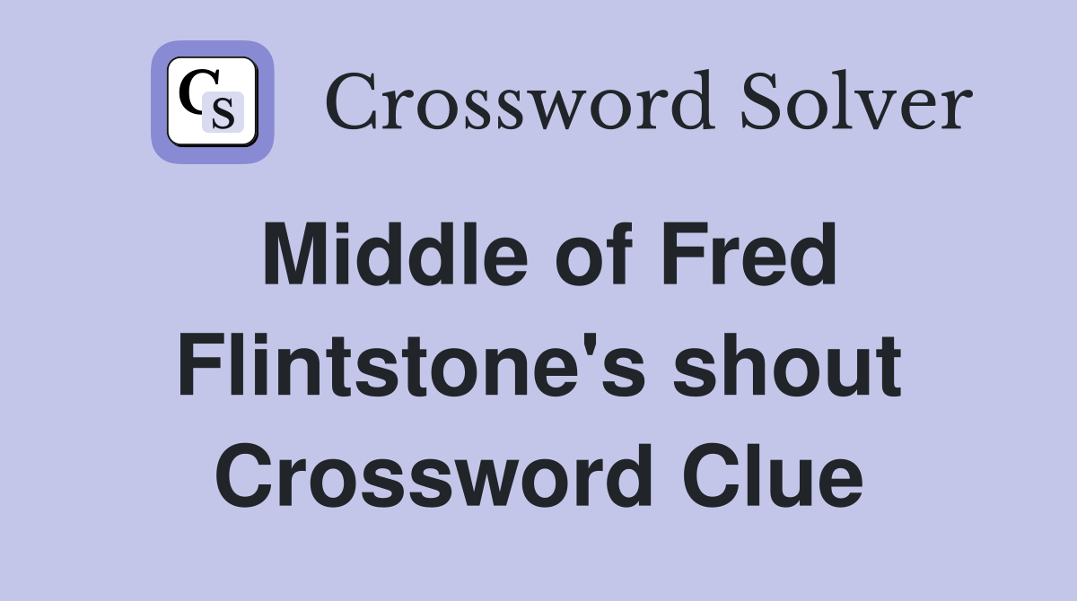 Middle of Fred Flintstone's shout Crossword Clue