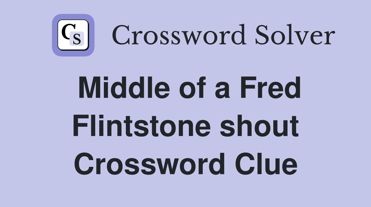 Middle of a Fred Flintstone shout Crossword Clue