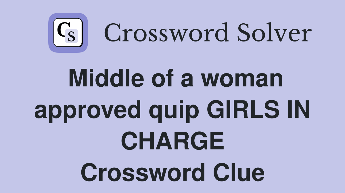 Middle of a woman approved quip GIRLS IN CHARGE Crossword Clue