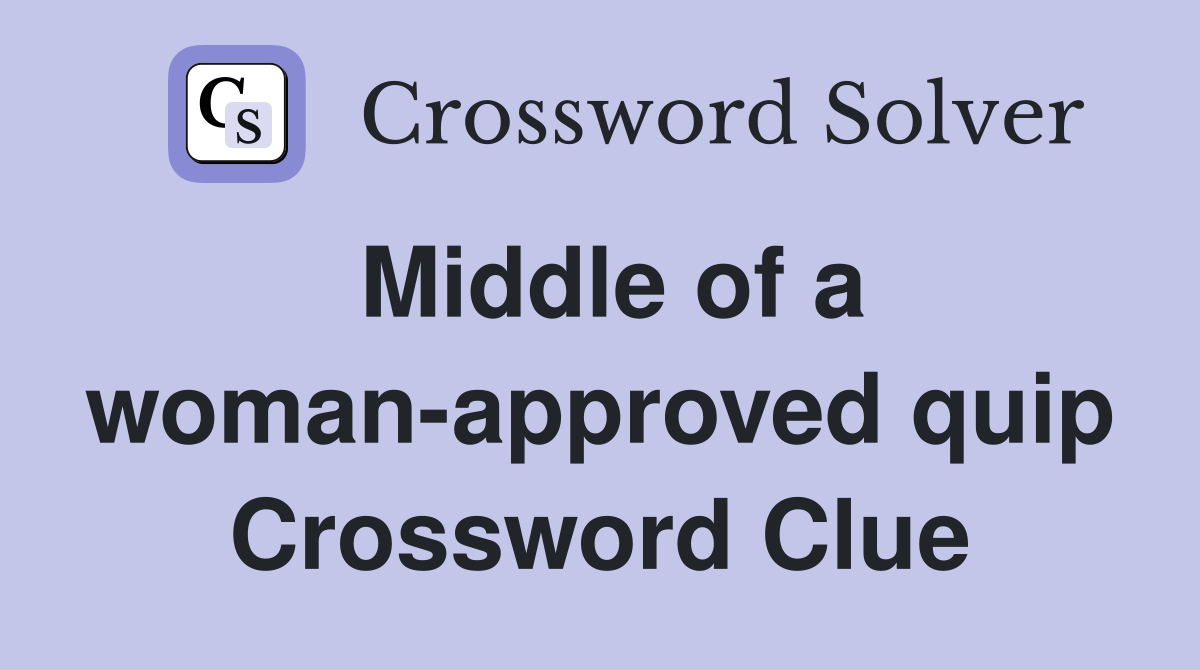 Middle of a woman-approved quip Crossword Clue