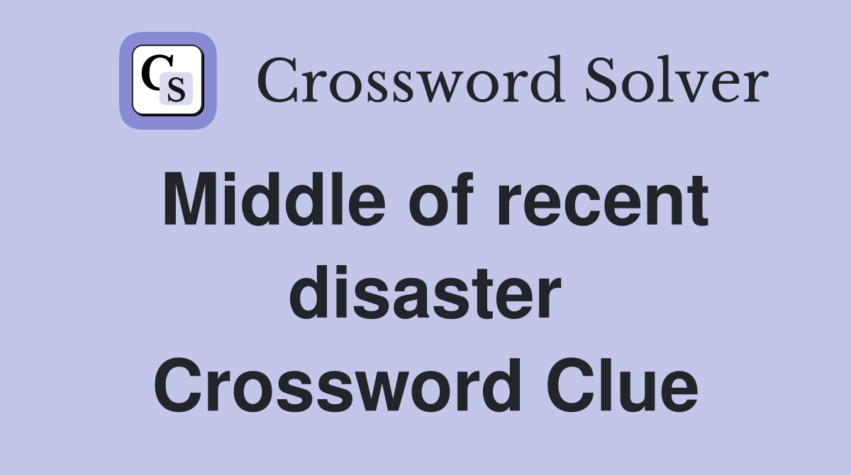 Middle of recent disaster Crossword Clue