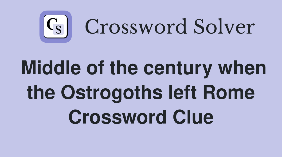 Middle of the century when the Ostrogoths left Rome Crossword Clue