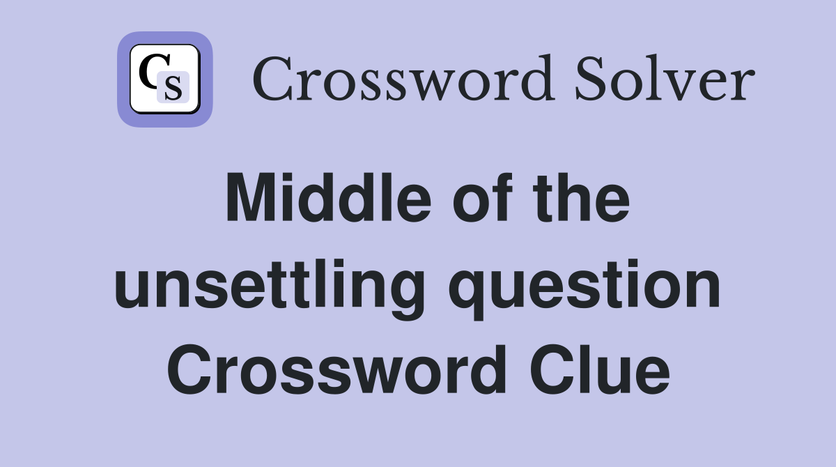 Middle of the unsettling question Crossword Clue