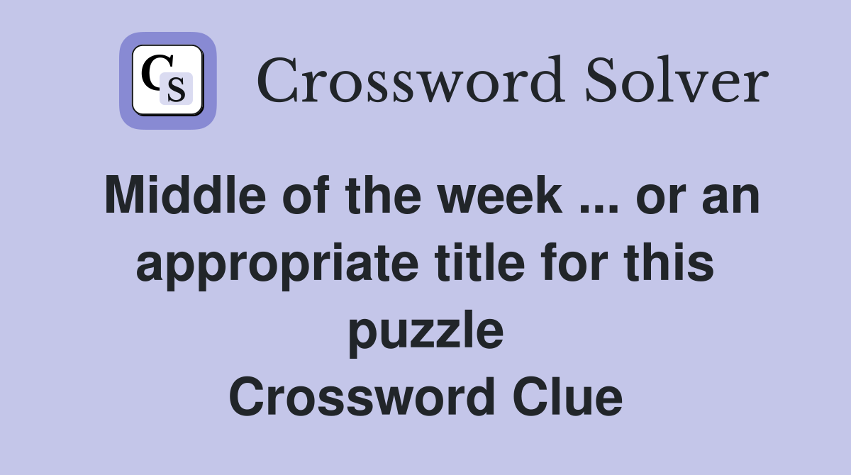 Middle of the week ... or an appropriate title for this puzzle Crossword Clue