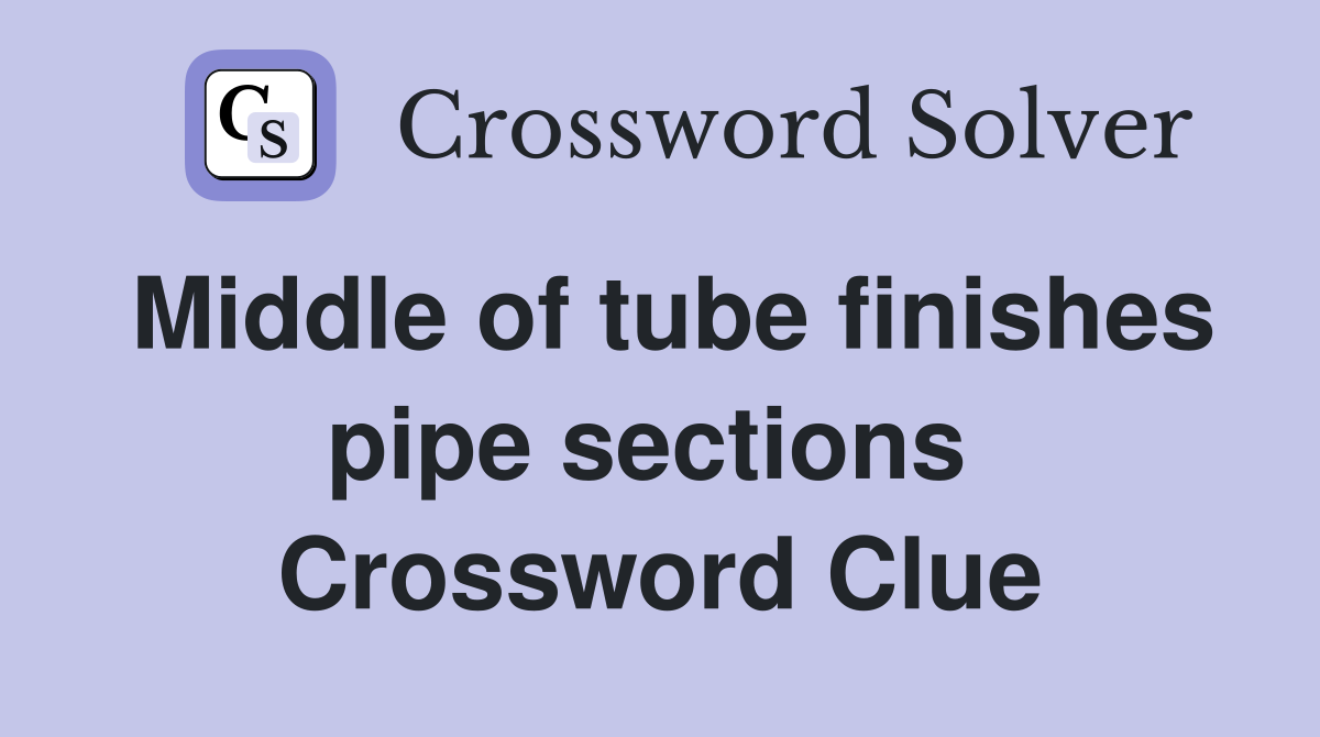 Middle of tube finishes pipe sections  Crossword Clue