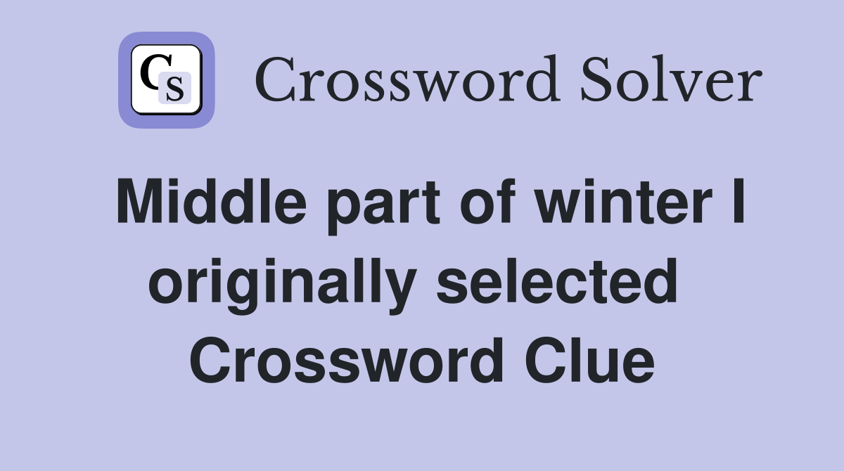 Middle part of winter I originally selected  Crossword Clue