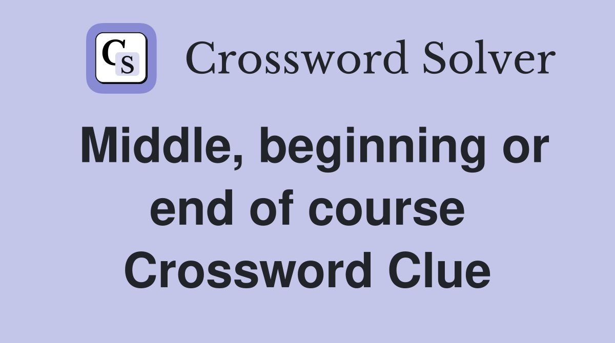 Middle, beginning or end of course Crossword Clue