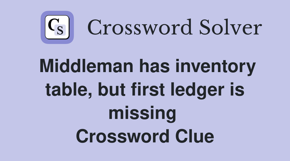Middleman has inventory table, but first ledger is missing  Crossword Clue