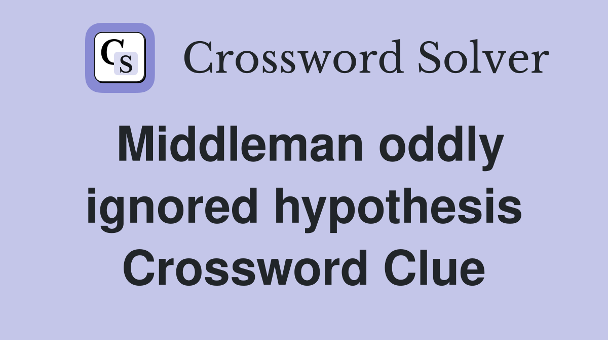 Middleman oddly ignored hypothesis Crossword Clue