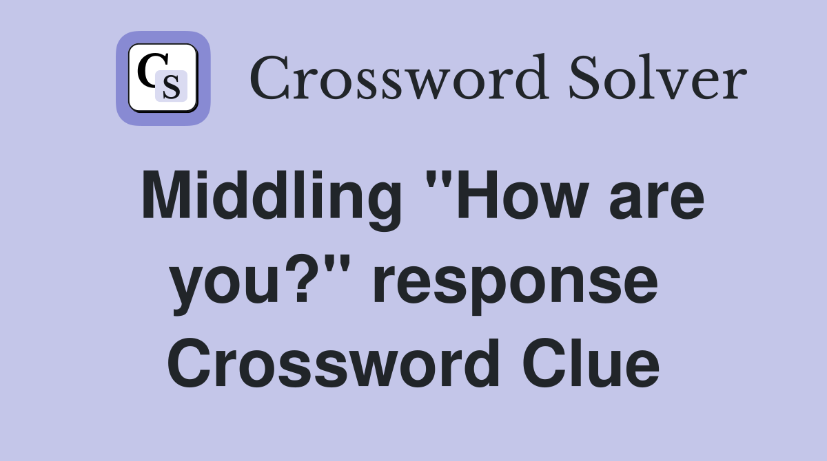 Middling ''How are you?'' response Crossword Clue