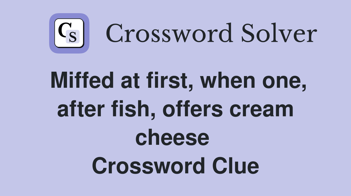 Miffed at first, when one, after fish, offers cream cheese  Crossword Clue