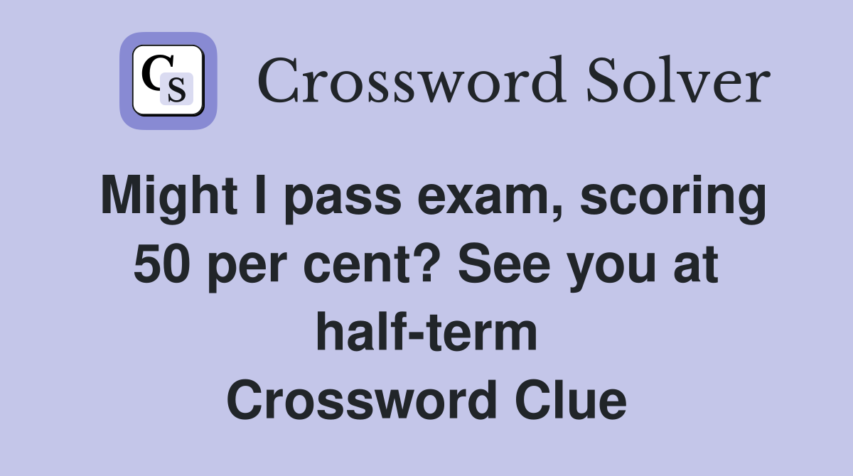 Might I pass exam, scoring 50 per cent? See you at half-term Crossword Clue