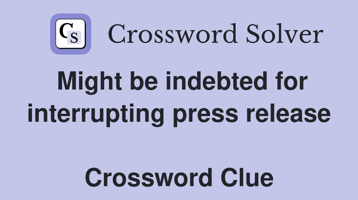 Might be indebted for interrupting press release  Crossword Clue