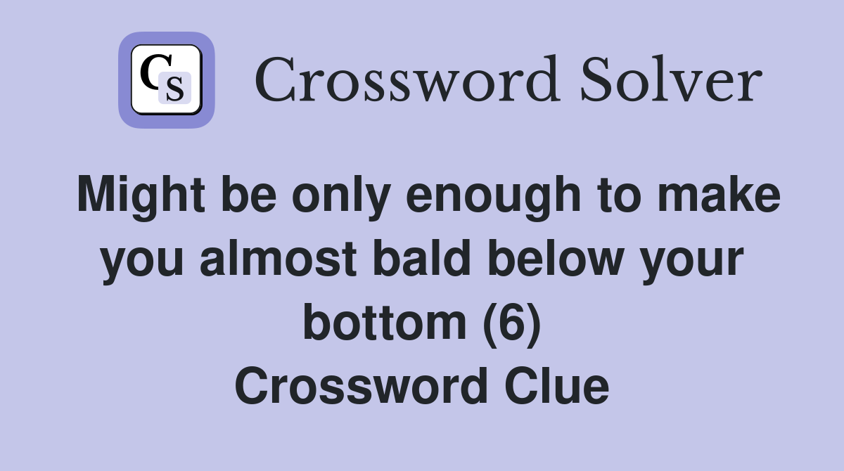 Might be only enough to make you almost bald below your bottom (6) Crossword Clue