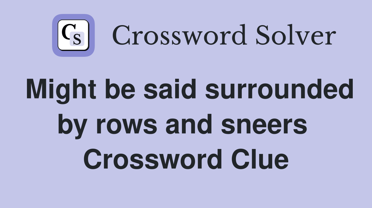 Might be said surrounded by rows and sneers  Crossword Clue