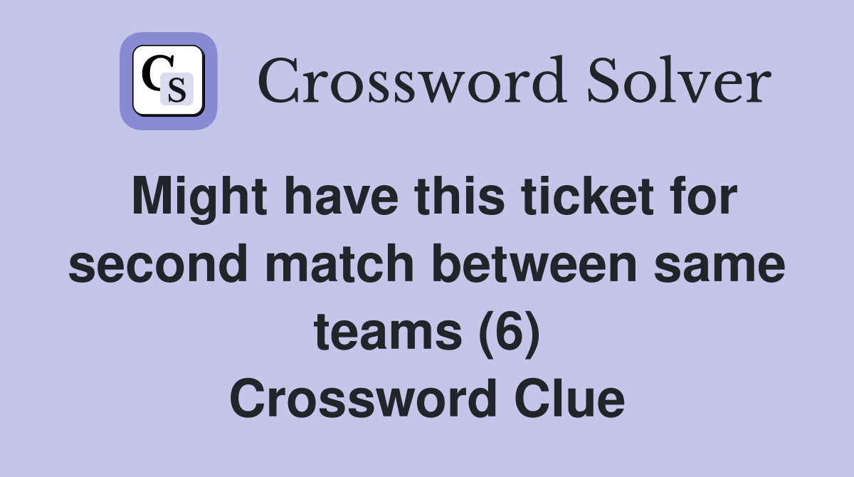 Might have this ticket for second match between same teams (6) Crossword Clue