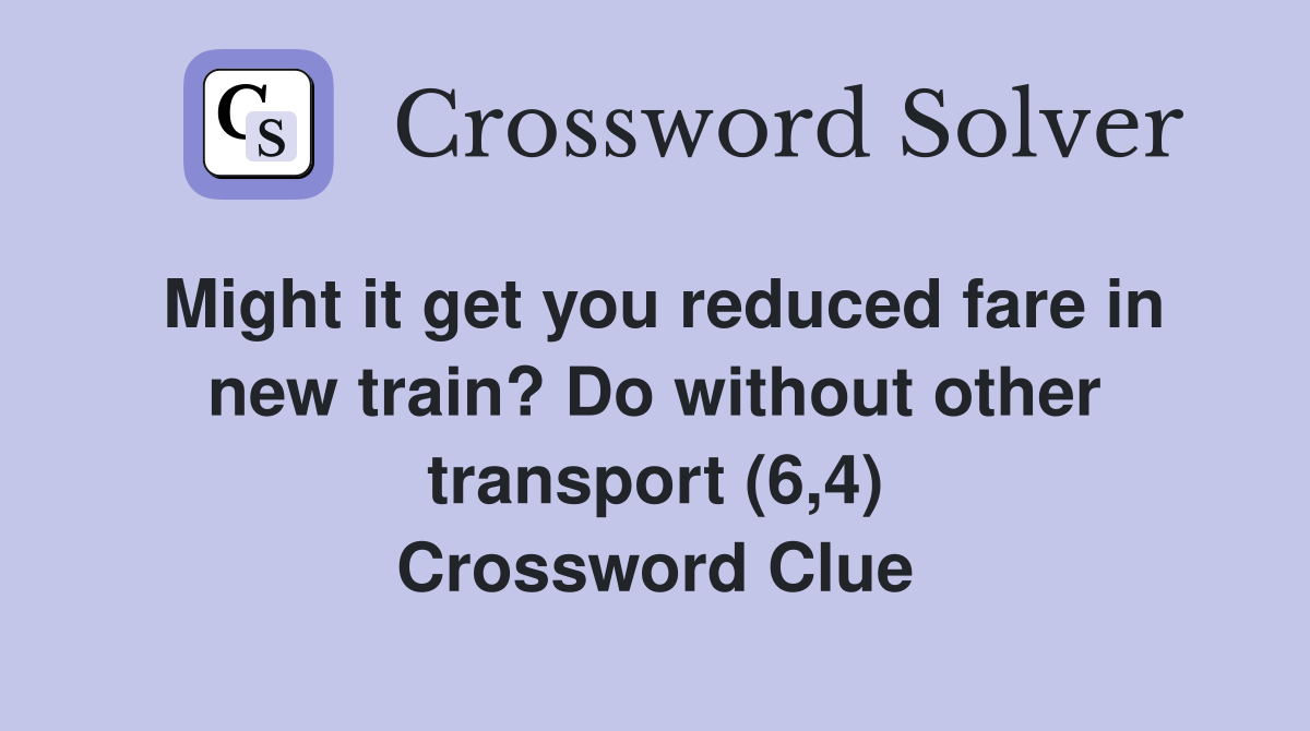Might it get you reduced fare in new train? Do without other transport (6,4) Crossword Clue