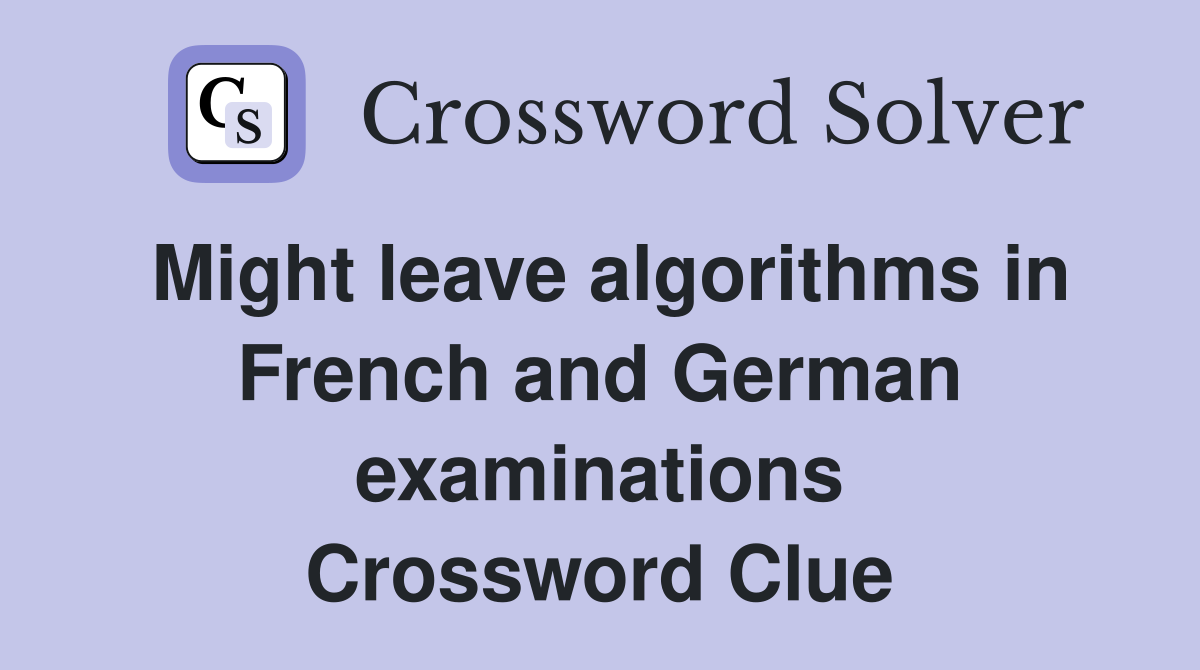 Might leave algorithms in French and German examinations Crossword Clue
