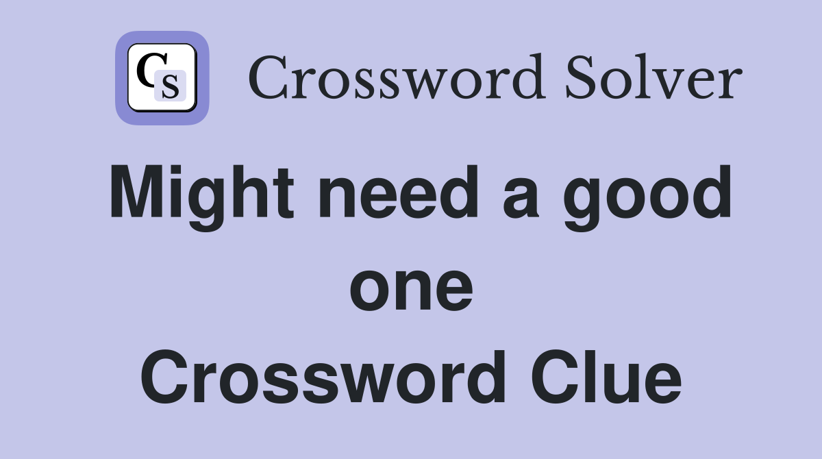 Might need a good one Crossword Clue