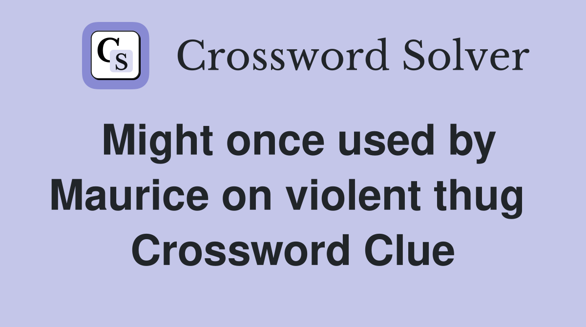 Might once used by Maurice on violent thug  Crossword Clue