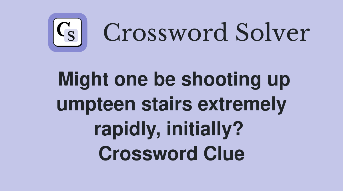 Might one be shooting up umpteen stairs extremely rapidly, initially?  Crossword Clue