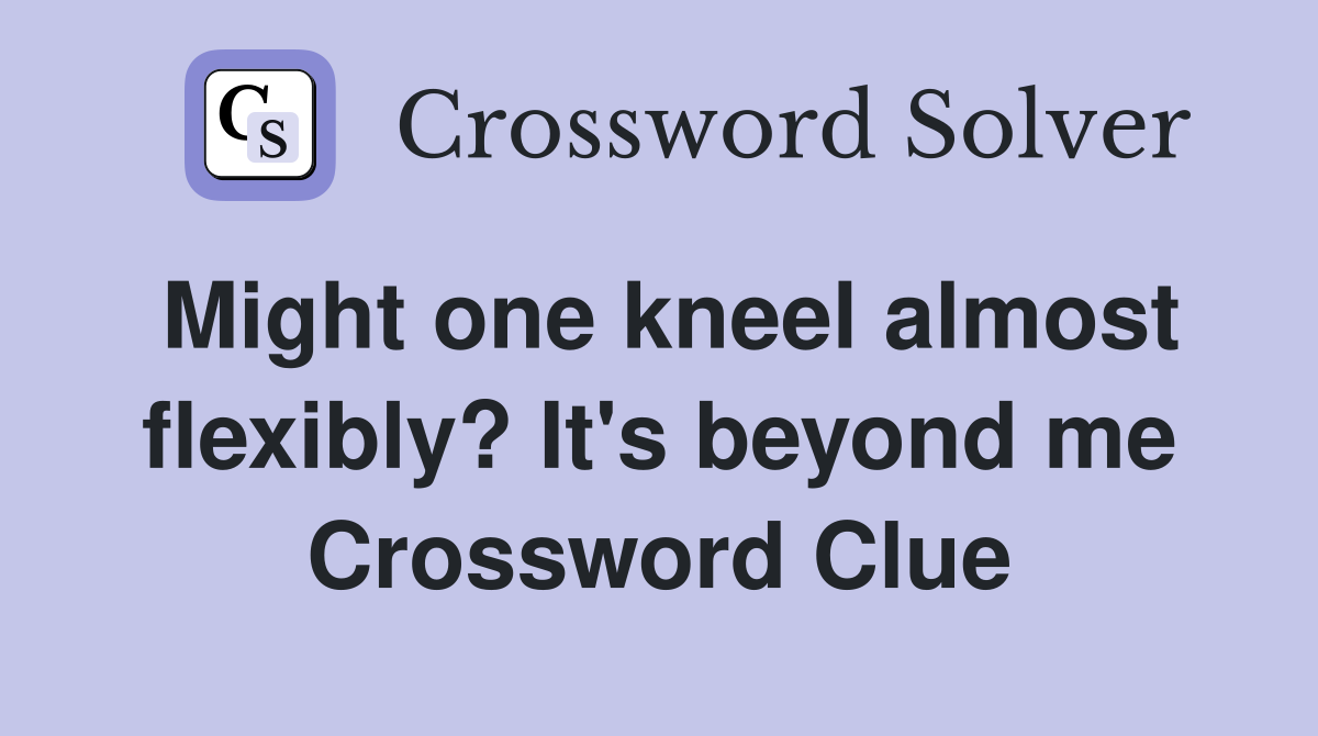 Might one kneel almost flexibly? It's beyond me Crossword Clue