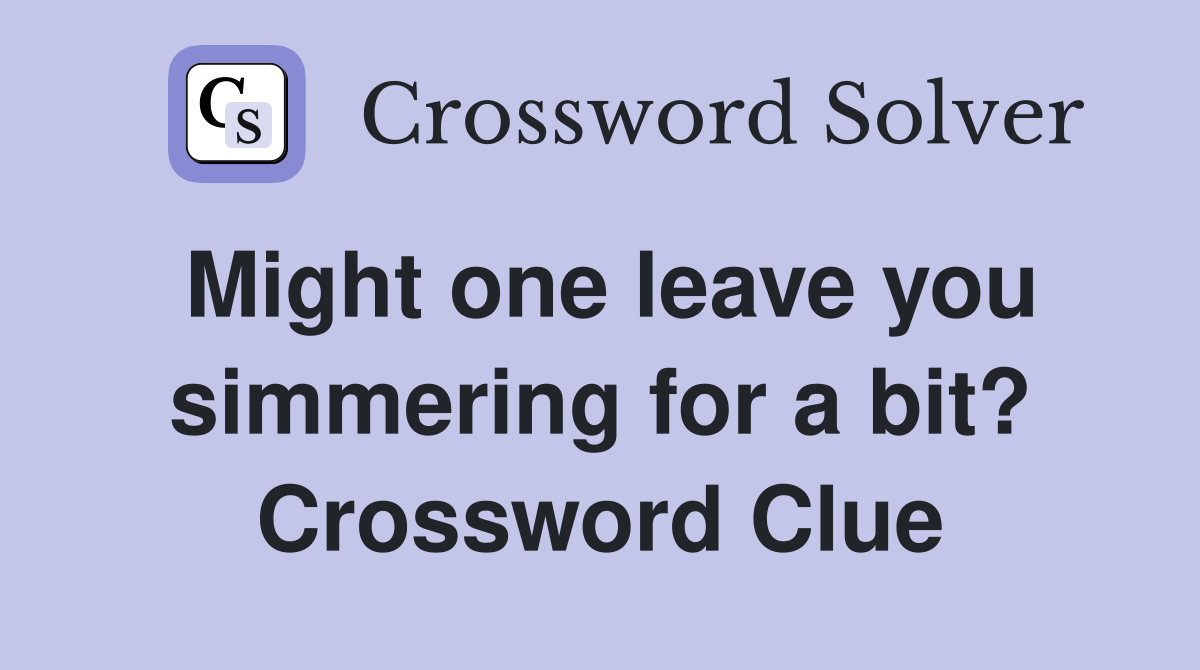 Might one leave you simmering for a bit? Crossword Clue