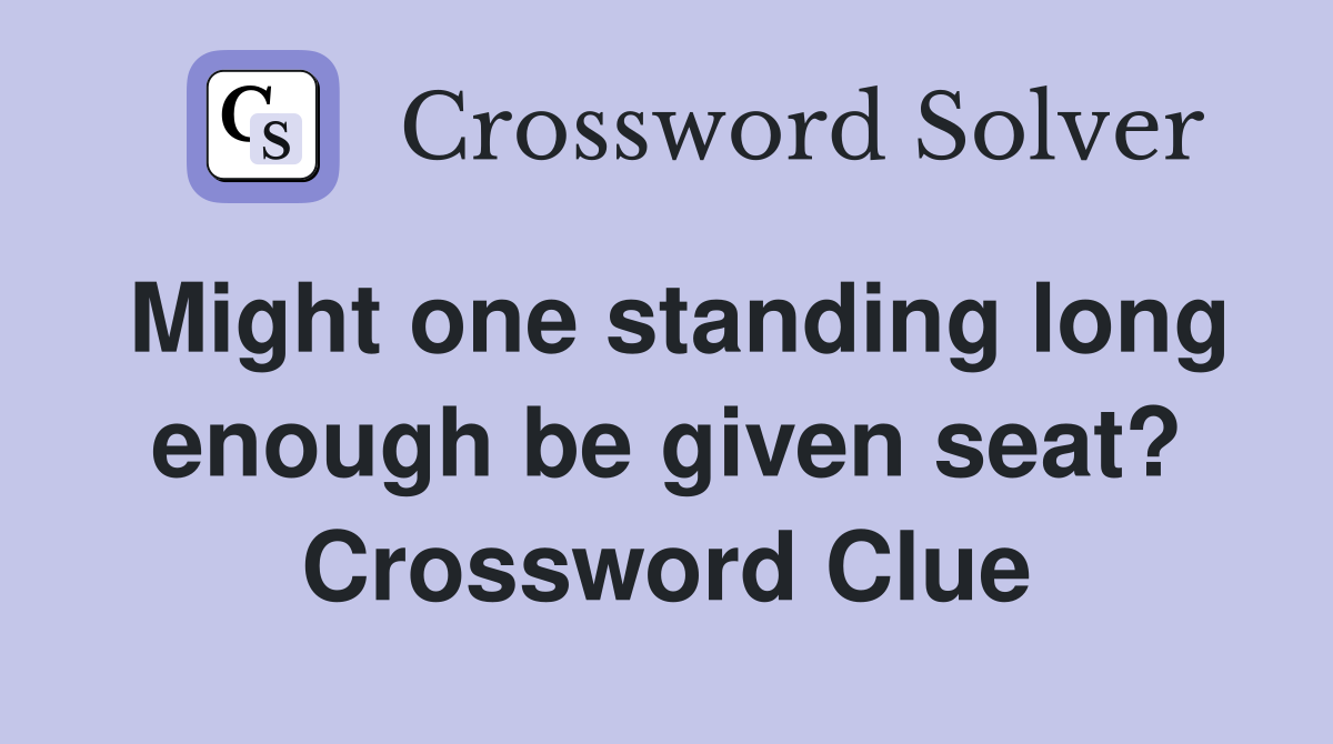 Might one standing long enough be given seat? Crossword Clue
