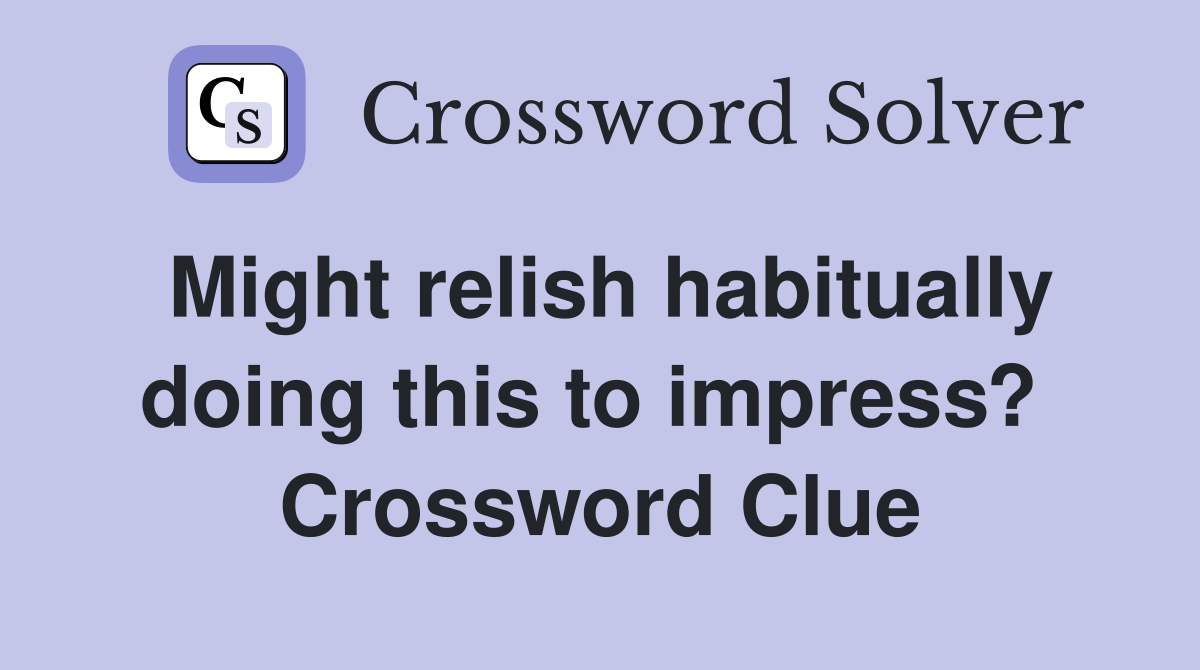 Might relish habitually doing this to impress?  Crossword Clue