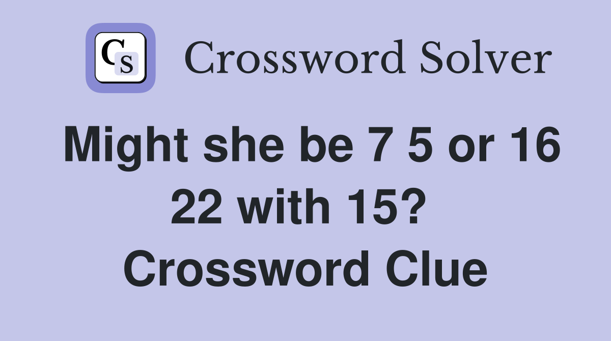 Might she be 7 5 or 16 22 with 15?  Crossword Clue