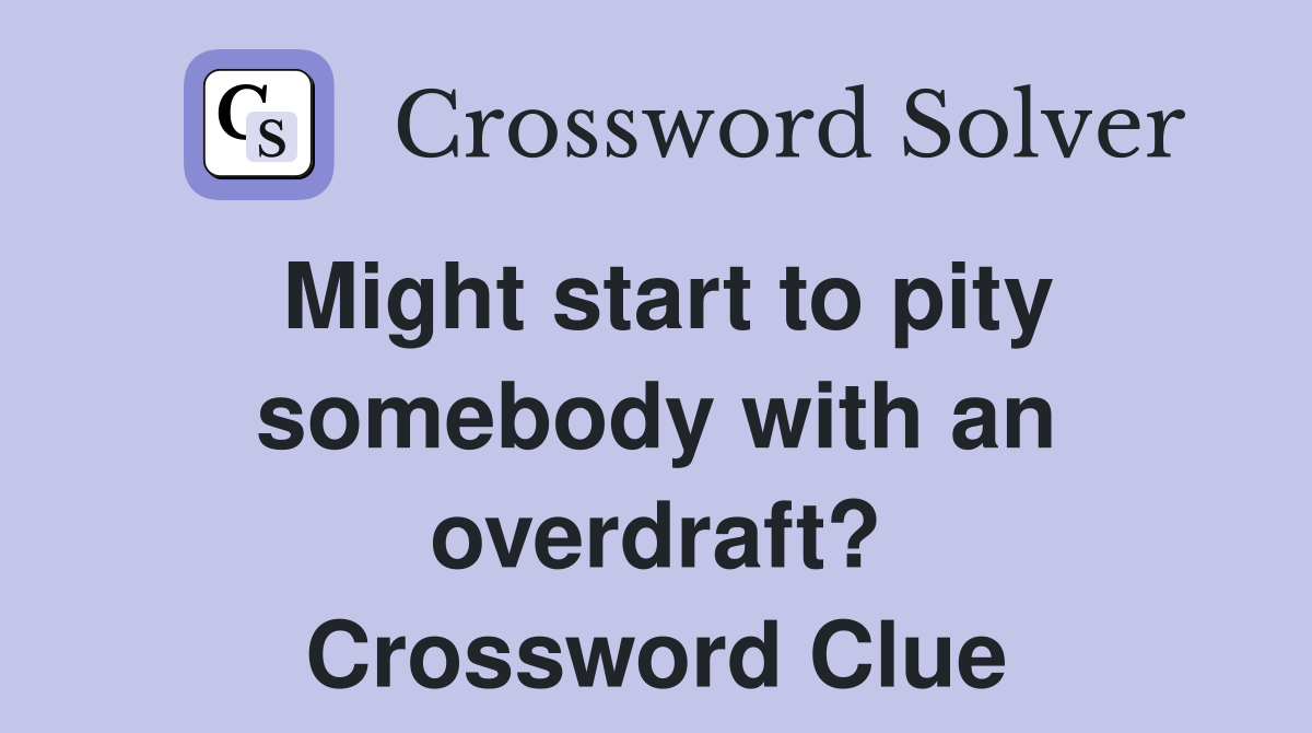 Might start to pity somebody with an overdraft? Crossword Clue