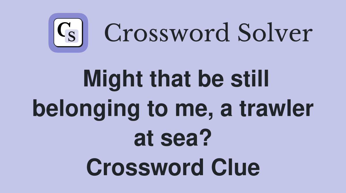 Might that be still belonging to me, a trawler at sea? Crossword Clue