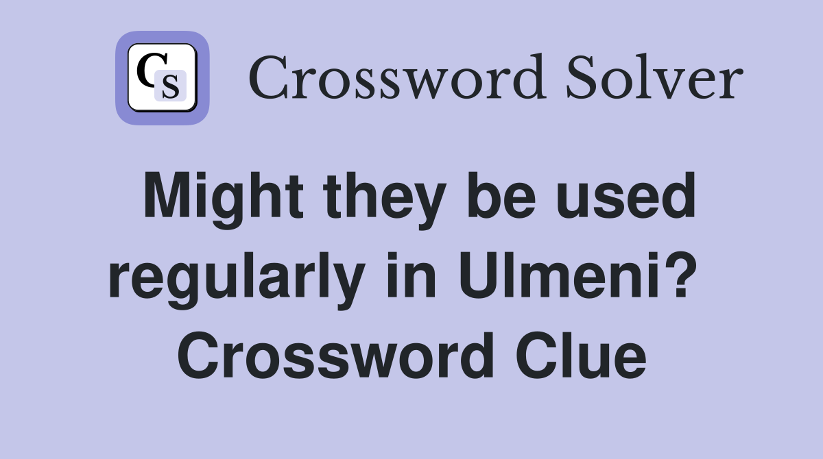 Might they be used regularly in Ulmeni?  Crossword Clue
