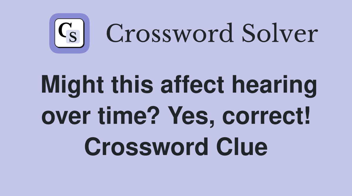 Might this affect hearing over time? Yes, correct! Crossword Clue