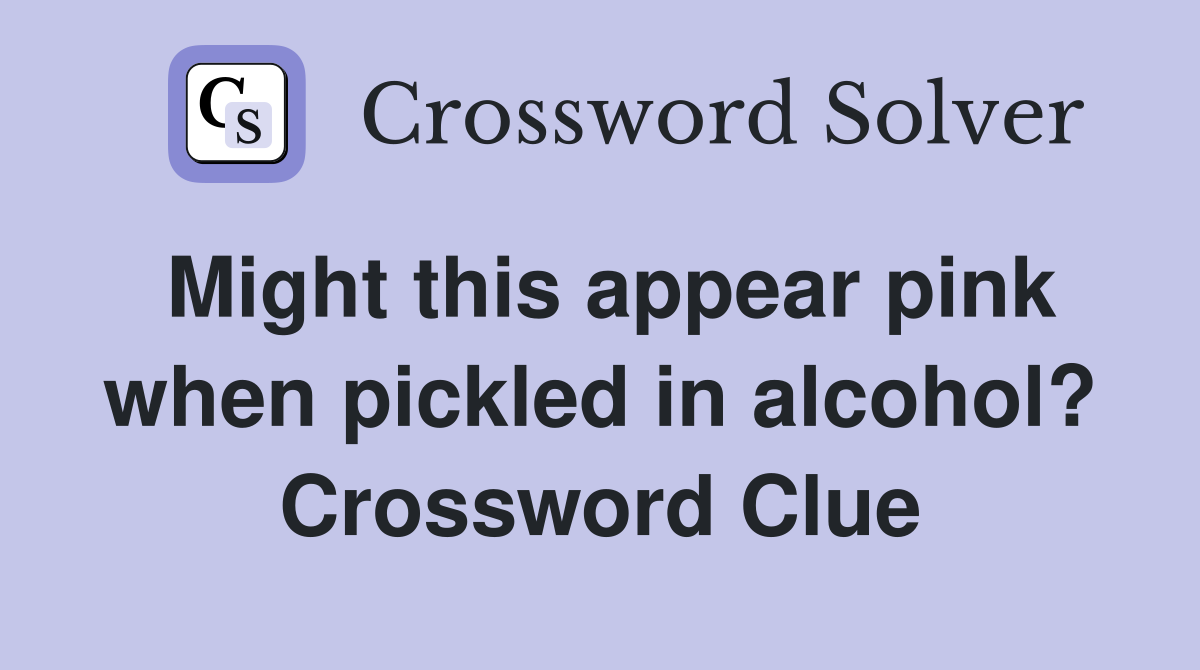 Might this appear pink when pickled in alcohol? Crossword Clue