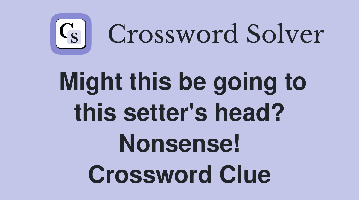 Might this be going to this setter's head? Nonsense! Crossword Clue