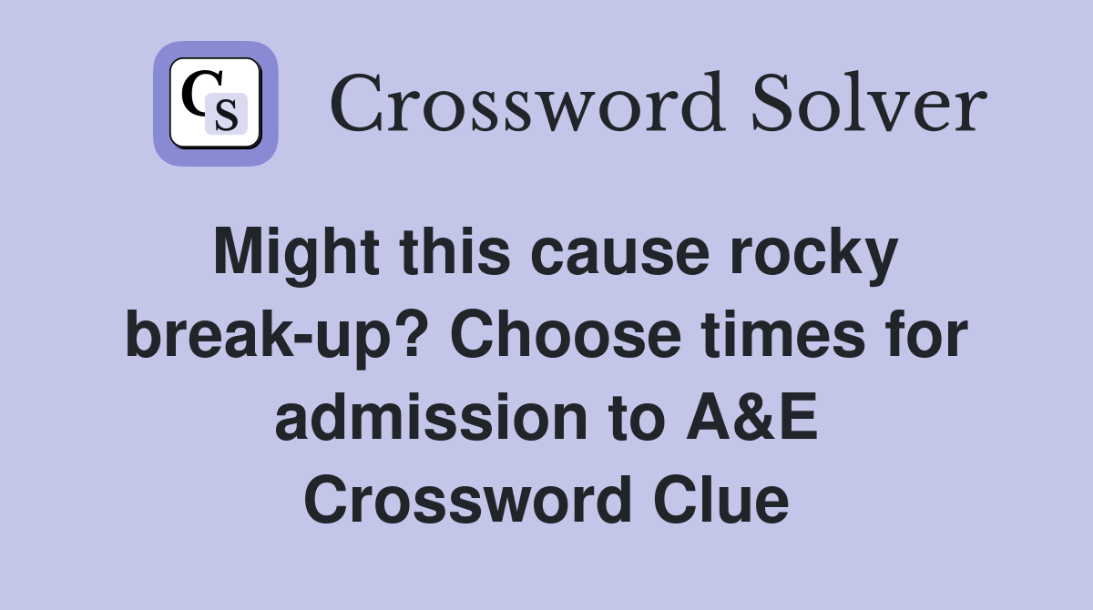 Might this cause rocky break-up? Choose times for admission to A&E Crossword Clue